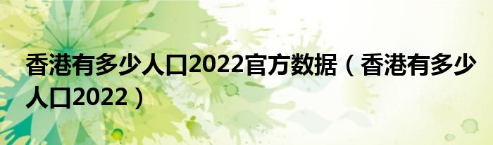 香港人口2021总人数口(香港人口数量2022总数多少)